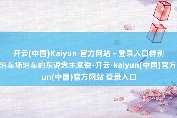 开云(中国)Kaiyun·官方网站 - 登录入口特别是关于在室外泊车场泊车的东说念主来说-开云·kaiyun(中国)官方网站 登录入口