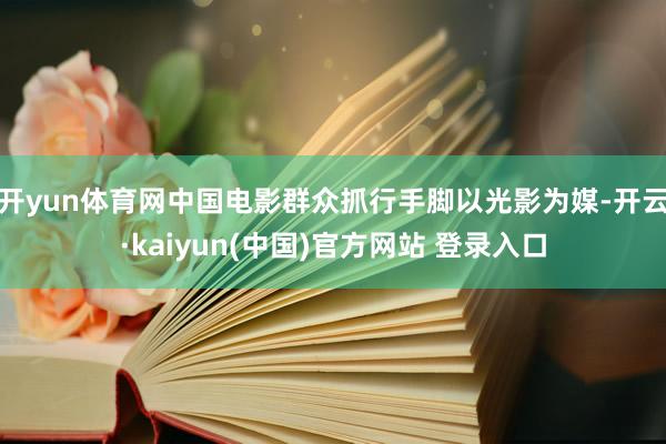 开yun体育网中国电影群众抓行手脚以光影为媒-开云·kaiyun(中国)官方网站 登录入口