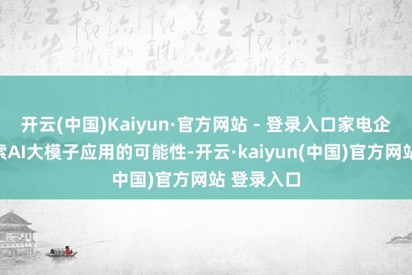 开云(中国)Kaiyun·官方网站 - 登录入口家电企业也在探索AI大模子应用的可能性-开云·kaiyun(中国)官方网站 登录入口