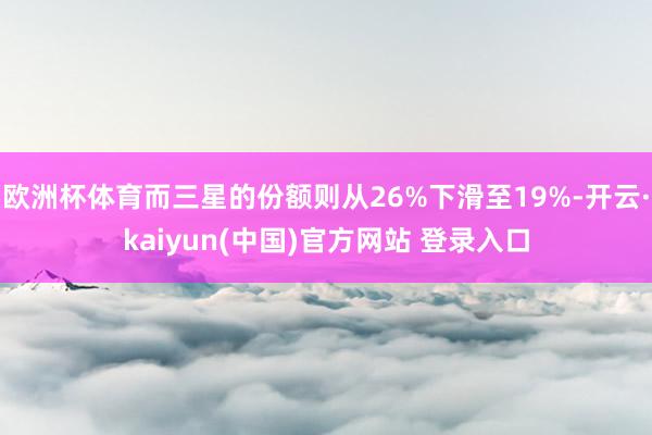 欧洲杯体育而三星的份额则从26%下滑至19%-开云·kaiyun(中国)官方网站 登录入口