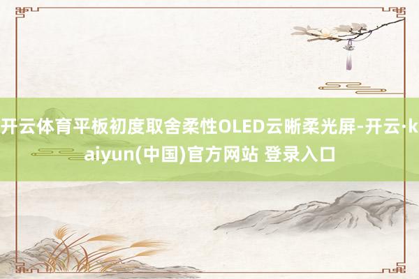 开云体育平板初度取舍柔性OLED云晰柔光屏-开云·kaiyun(中国)官方网站 登录入口