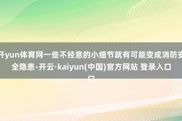 开yun体育网一些不经意的小细节就有可能变成消防安全隐患-开云·kaiyun(中国)官方网站 登录入口