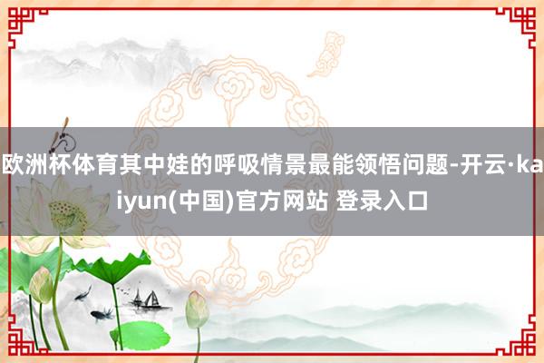 欧洲杯体育其中娃的呼吸情景最能领悟问题-开云·kaiyun(中国)官方网站 登录入口