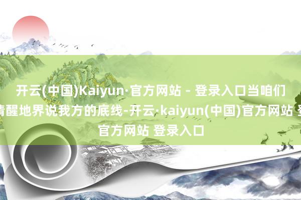 开云(中国)Kaiyun·官方网站 - 登录入口当咱们不错很清醒地界说我方的底线-开云·kaiyun(中国)官方网站 登录入口