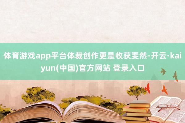 体育游戏app平台体裁创作更是收获斐然-开云·kaiyun(中国)官方网站 登录入口