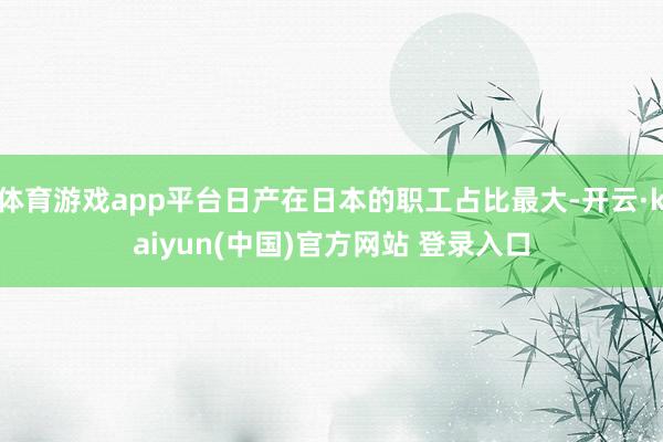 体育游戏app平台日产在日本的职工占比最大-开云·kaiyun(中国)官方网站 登录入口
