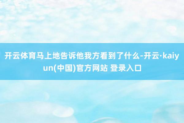 开云体育马上地告诉他我方看到了什么-开云·kaiyun(中国)官方网站 登录入口