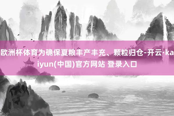 欧洲杯体育为确保夏粮丰产丰充、颗粒归仓-开云·kaiyun(中国)官方网站 登录入口
