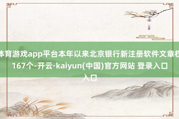 体育游戏app平台本年以来北京银行新注册软件文章权167个-开云·kaiyun(中国)官方网站 登录入口