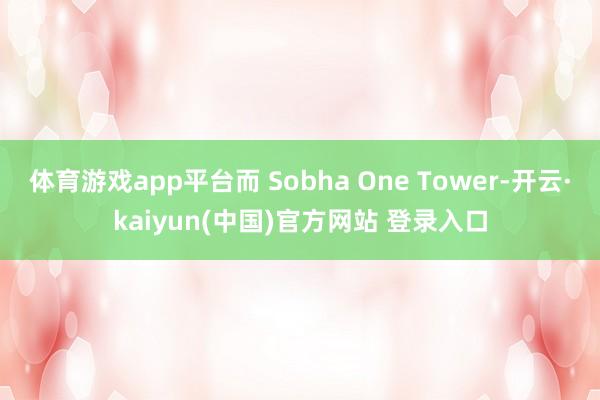 体育游戏app平台而 Sobha One Tower-开云·kaiyun(中国)官方网站 登录入口