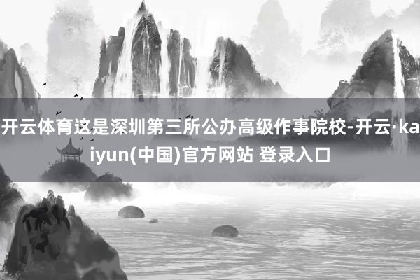 开云体育这是深圳第三所公办高级作事院校-开云·kaiyun(中国)官方网站 登录入口