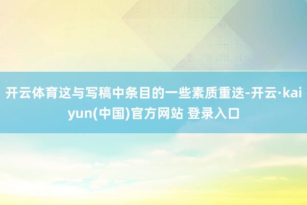 开云体育这与写稿中条目的一些素质重迭-开云·kaiyun(中国)官方网站 登录入口