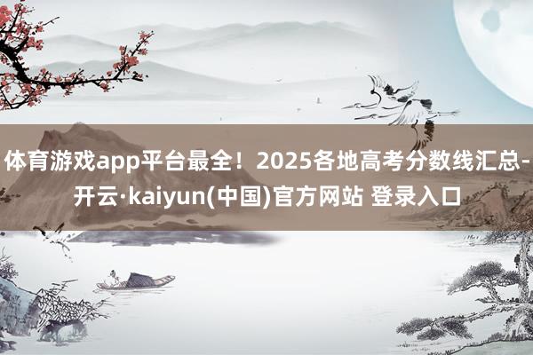 体育游戏app平台最全！2025各地高考分数线汇总-开云·kaiyun(中国)官方网站 登录入口