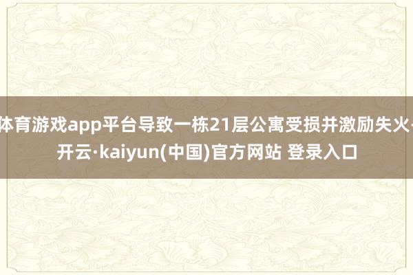 体育游戏app平台导致一栋21层公寓受损并激励失火-开云·kaiyun(中国)官方网站 登录入口