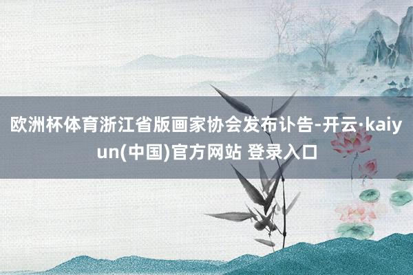 欧洲杯体育浙江省版画家协会发布讣告-开云·kaiyun(中国)官方网站 登录入口