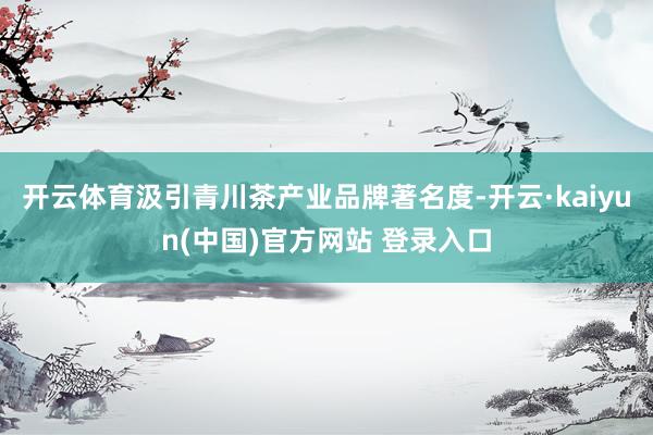 开云体育汲引青川茶产业品牌著名度-开云·kaiyun(中国)官方网站 登录入口