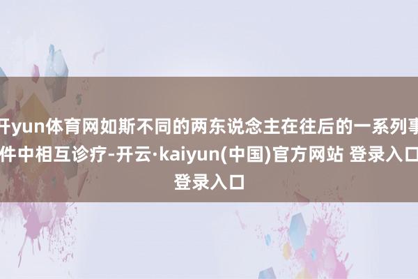 开yun体育网如斯不同的两东说念主在往后的一系列事件中相互诊疗-开云·kaiyun(中国)官方网站 登录入口