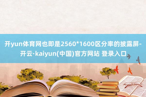 开yun体育网也即是2560*1600区分率的披露屏-开云·kaiyun(中国)官方网站 登录入口