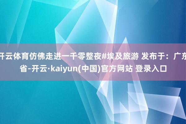 开云体育仿佛走进一千零整夜#埃及旅游 发布于：广东省-开云·kaiyun(中国)官方网站 登录入口