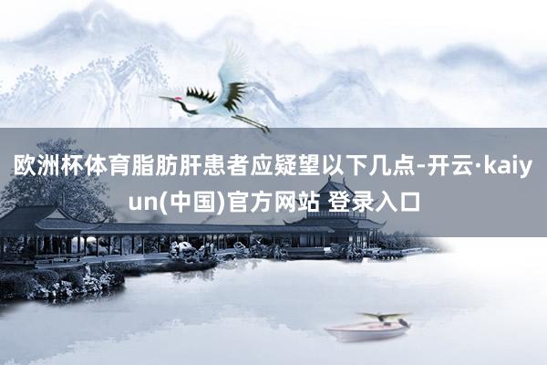 欧洲杯体育脂肪肝患者应疑望以下几点-开云·kaiyun(中国)官方网站 登录入口