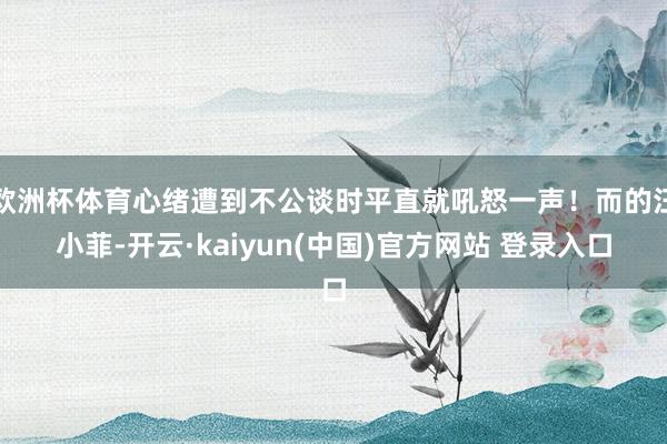 欧洲杯体育心绪遭到不公谈时平直就吼怒一声！而的汪小菲-开云·kaiyun(中国)官方网站 登录入口