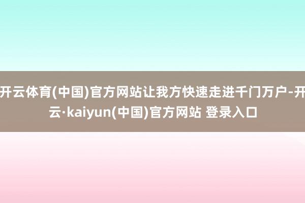 开云体育(中国)官方网站让我方快速走进千门万户-开云·kaiyun(中国)官方网站 登录入口