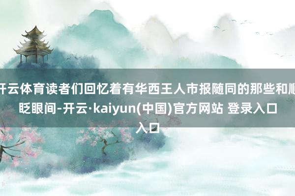 开云体育读者们回忆着有华西王人市报随同的那些和顺眨眼间-开云·kaiyun(中国)官方网站 登录入口