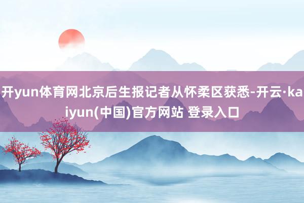 开yun体育网北京后生报记者从怀柔区获悉-开云·kaiyun(中国)官方网站 登录入口