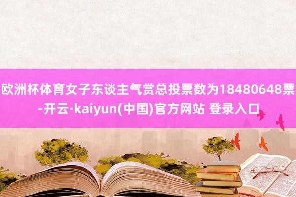 欧洲杯体育女子东谈主气赏总投票数为18480648票-开云·kaiyun(中国)官方网站 登录入口