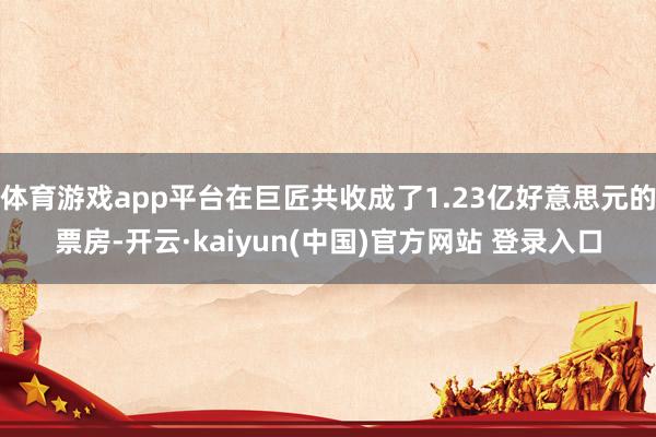 体育游戏app平台在巨匠共收成了1.23亿好意思元的票房-开云·kaiyun(中国)官方网站 登录入口