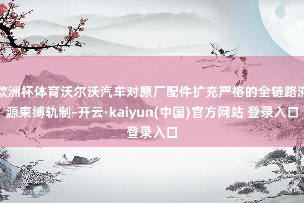 欧洲杯体育沃尔沃汽车对原厂配件扩充严格的全链路溯源束缚轨制-开云·kaiyun(中国)官方网站 登录入口