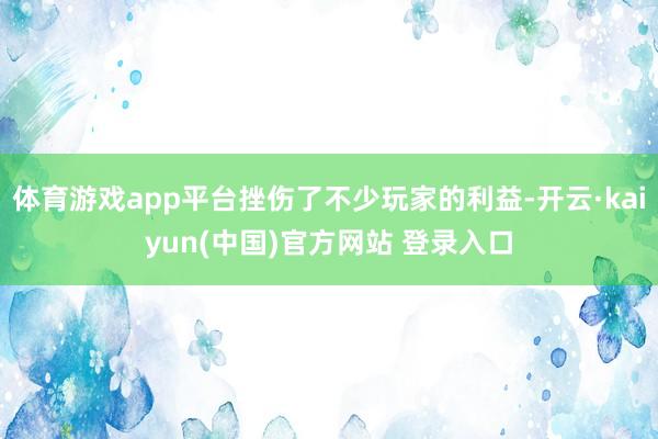 体育游戏app平台挫伤了不少玩家的利益-开云·kaiyun(中国)官方网站 登录入口