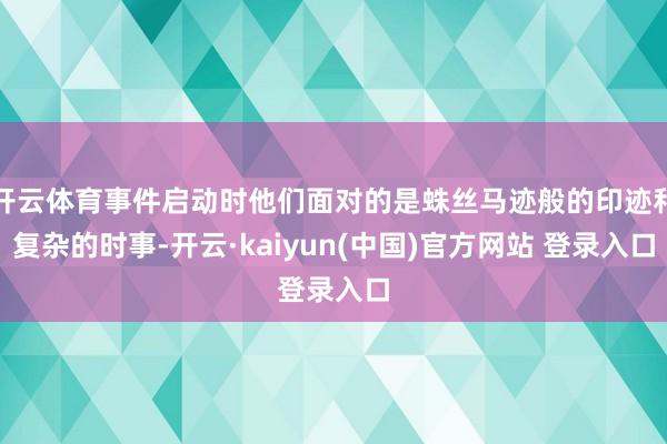 开云体育事件启动时他们面对的是蛛丝马迹般的印迹和复杂的时事-开云·kaiyun(中国)官方网站 登录入口