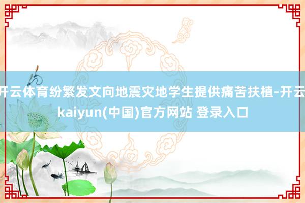 开云体育纷繁发文向地震灾地学生提供痛苦扶植-开云·kaiyun(中国)官方网站 登录入口