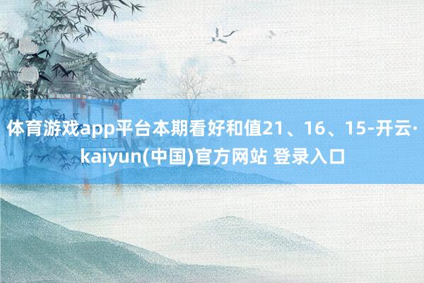 体育游戏app平台本期看好和值21、16、15-开云·kaiyun(中国)官方网站 登录入口