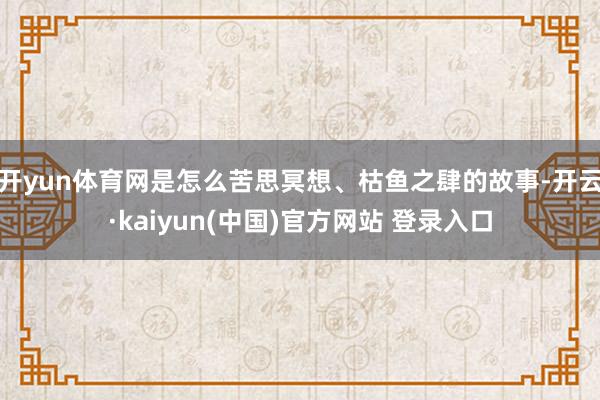 开yun体育网是怎么苦思冥想、枯鱼之肆的故事-开云·kaiyun(中国)官方网站 登录入口