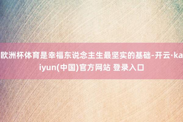 欧洲杯体育是幸福东说念主生最坚实的基础-开云·kaiyun(中国)官方网站 登录入口