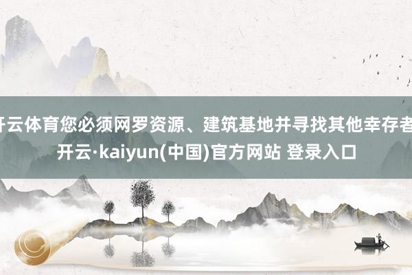 开云体育您必须网罗资源、建筑基地并寻找其他幸存者-开云·kaiyun(中国)官方网站 登录入口