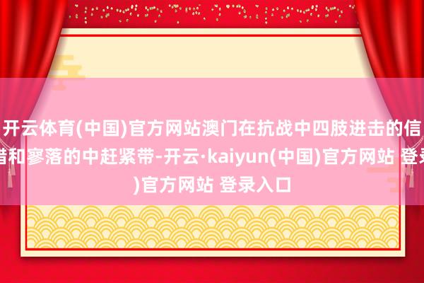 开云体育(中国)官方网站澳门在抗战中四肢进击的信息舛错和寥落的中赶紧带-开云·kaiyun(中国)官方网站 登录入口