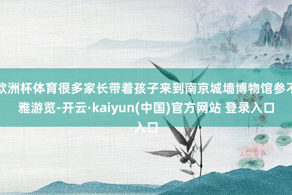 欧洲杯体育很多家长带着孩子来到南京城墙博物馆参不雅游览-开云·kaiyun(中国)官方网站 登录入口