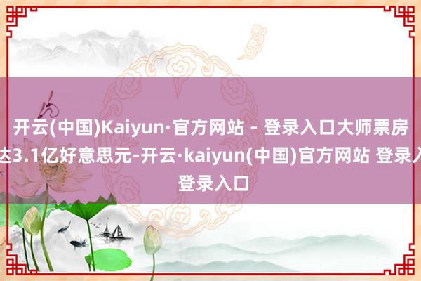 开云(中国)Kaiyun·官方网站 - 登录入口大师票房或达3.1亿好意思元-开云·kaiyun(中国)官方网站 登录入口