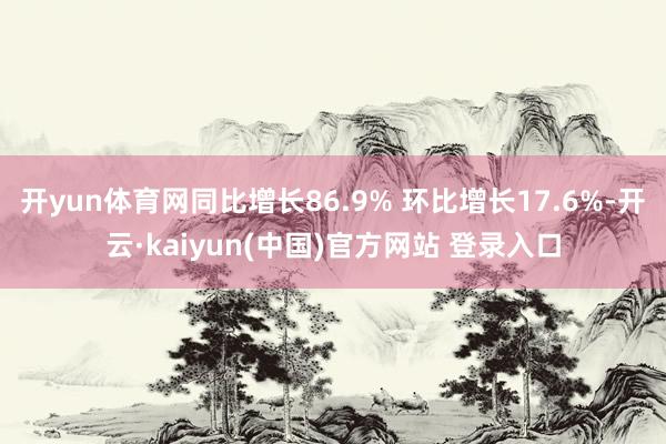 开yun体育网同比增长86.9% 环比增长17.6%-开云·kaiyun(中国)官方网站 登录入口