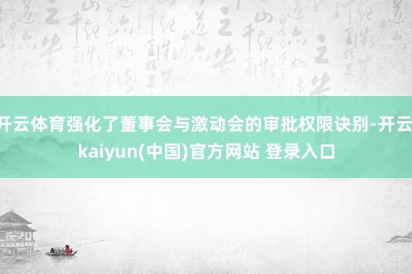 开云体育强化了董事会与激动会的审批权限诀别-开云·kaiyun(中国)官方网站 登录入口