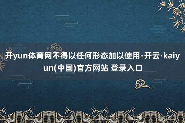 开yun体育网不得以任何形态加以使用-开云·kaiyun(中国)官方网站 登录入口