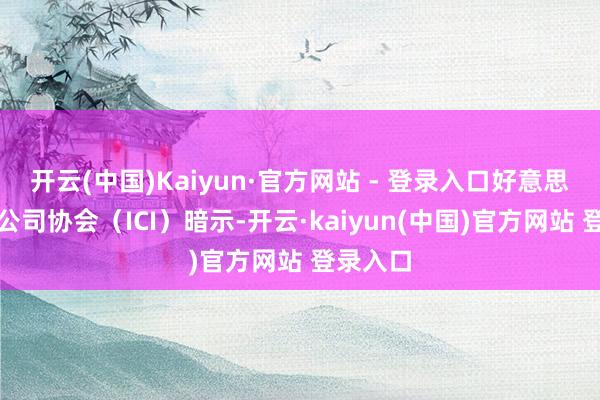 开云(中国)Kaiyun·官方网站 - 登录入口好意思国投资公司协会（ICI）暗示-开云·kaiyun(中国)官方网站 登录入口