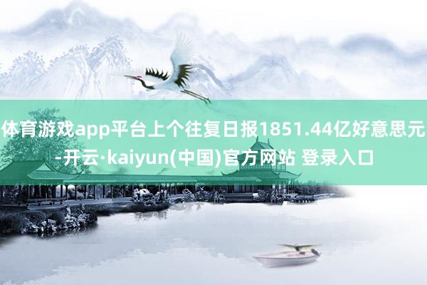 体育游戏app平台上个往复日报1851.44亿好意思元-开云·kaiyun(中国)官方网站 登录入口