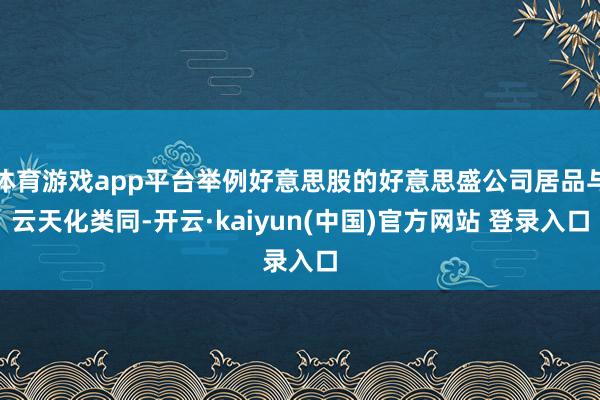 体育游戏app平台举例好意思股的好意思盛公司居品与云天化类同-开云·kaiyun(中国)官方网站 登录入口