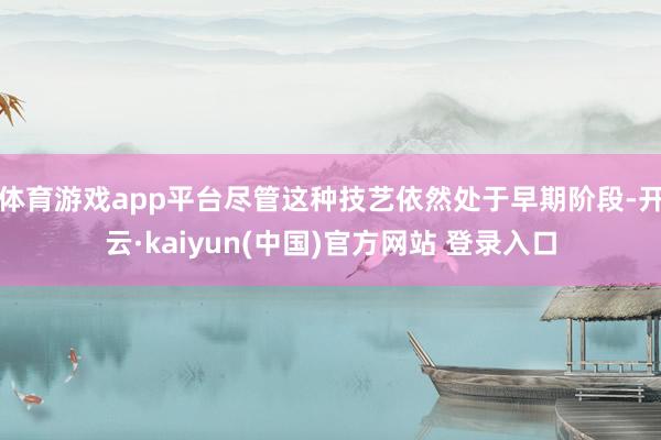 体育游戏app平台尽管这种技艺依然处于早期阶段-开云·kaiyun(中国)官方网站 登录入口
