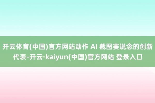 开云体育(中国)官方网站动作 AI 截图赛说念的创新代表-开云·kaiyun(中国)官方网站 登录入口