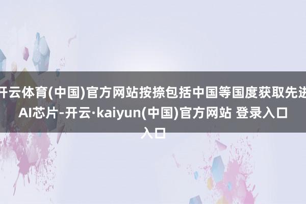 开云体育(中国)官方网站按捺包括中国等国度获取先进AI芯片-开云·kaiyun(中国)官方网站 登录入口